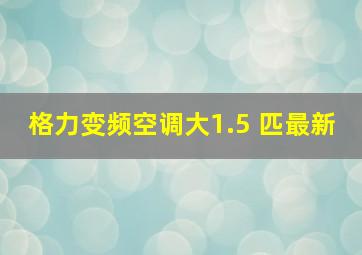 格力变频空调大1.5 匹最新